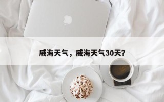 威海天气，威海天气30天？