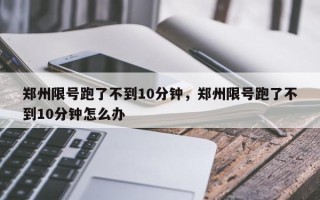 郑州限号跑了不到10分钟，郑州限号跑了不到10分钟怎么办