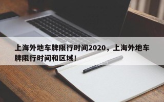 上海外地车牌限行时间2020，上海外地车牌限行时间和区域！
