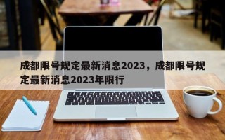 成都限号规定最新消息2023，成都限号规定最新消息2023年限行