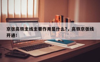 京张高铁主线主要作用是什么?，高铁京张线开通！