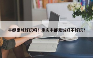 丰都鬼城好玩吗？重庆丰都鬼城好不好玩？