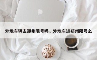 外地车辆去郑州限号吗，外地车进郑州限号么