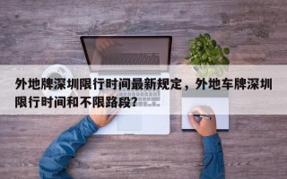 外地牌深圳限行时间最新规定，外地车牌深圳限行时间和不限路段？