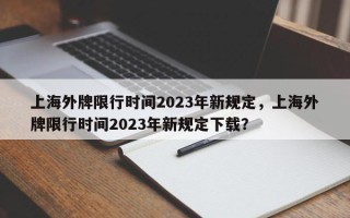 上海外牌限行时间2023年新规定，上海外牌限行时间2023年新规定下载？