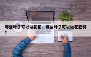 哪些叶子可以做花肥，哪些叶子可以做花肥料？