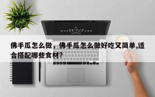 佛手瓜怎么做，佛手瓜怎么做好吃又简单,适合搭配哪些食材?