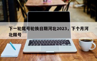 下一轮尾号轮换日期河北2023，下个月河北限号