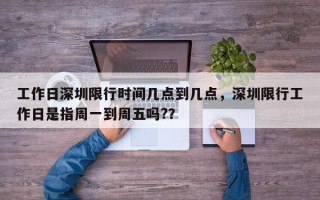 工作日深圳限行时间几点到几点，深圳限行工作日是指周一到周五吗?？