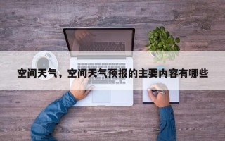 空间天气，空间天气预报的主要内容有哪些