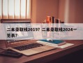 二本录取线2019？二本录取线2024一览表？