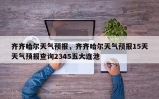 齐齐哈尔天气预报，齐齐哈尔天气预报15天天气预报查询2345五大连池