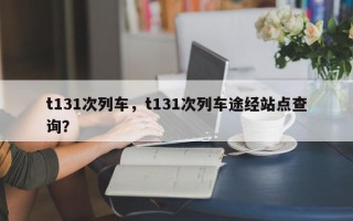 t131次列车，t131次列车途经站点查询？