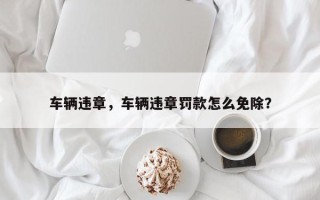车辆违章，车辆违章罚款怎么免除？