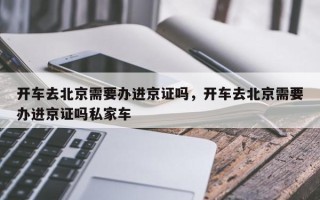 开车去北京需要办进京证吗，开车去北京需要办进京证吗私家车