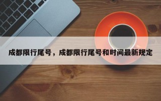 成都限行尾号，成都限行尾号和时间最新规定