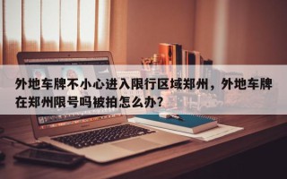 外地车牌不小心进入限行区域郑州，外地车牌在郑州限号吗被拍怎么办？