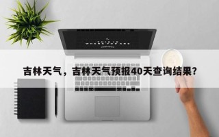 吉林天气，吉林天气预报40天查询结果？