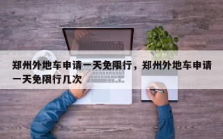 郑州外地车申请一天免限行，郑州外地车申请一天免限行几次
