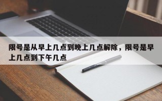 限号是从早上几点到晚上几点解除，限号是早上几点到下午几点