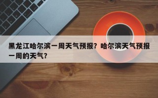 黑龙江哈尔滨一周天气预报？哈尔滨天气预报一周的天气？