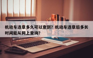 机动车违章多久可以查到？机动车违章后多长时间能从网上查询？