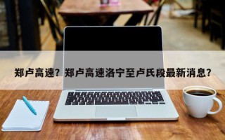 郑卢高速？郑卢高速洛宁至卢氏段最新消息？