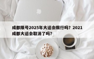 成都限号2025年大运会限行吗？2021成都大运会取消了吗？
