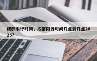 成都限行时间，成都限行时间几点到几点2025？