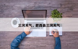 三河天气，肥西县三河天气