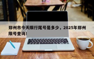 郑州市今天限行尾号是多少，2025年郑州限号查询！