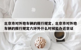 北京市对外地车辆的限行规定，北京市对外地车辆的限行规定六环外什么时候能办近京证