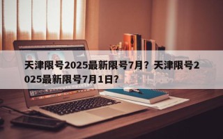 天津限号2025最新限号7月？天津限号2025最新限号7月1日？