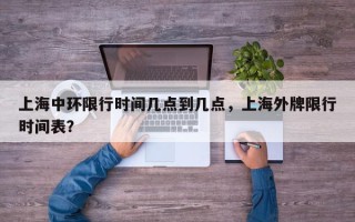 上海中环限行时间几点到几点，上海外牌限行时间表？