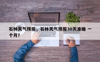 石林天气预报，石林天气预报30天准确 一个月？