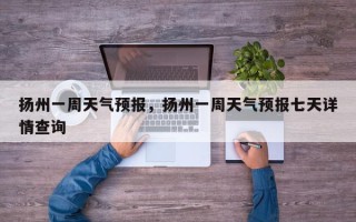 扬州一周天气预报，扬州一周天气预报七天详情查询