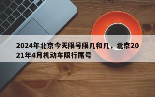 2024年北京今天限号限几和几，北京2021年4月机动车限行尾号