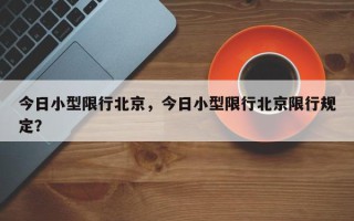 今日小型限行北京，今日小型限行北京限行规定？