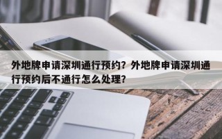 外地牌申请深圳通行预约？外地牌申请深圳通行预约后不通行怎么处理？