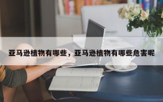 亚马逊植物有哪些，亚马逊植物有哪些危害呢