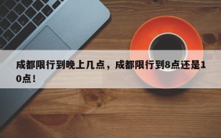 成都限行到晚上几点，成都限行到8点还是10点！