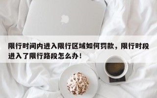 限行时间内进入限行区域如何罚款，限行时段进入了限行路段怎么办！
