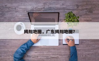 揭阳地图，广东揭阳地图？