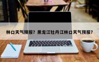 林口天气预报？黑龙江牡丹江林口天气预报？