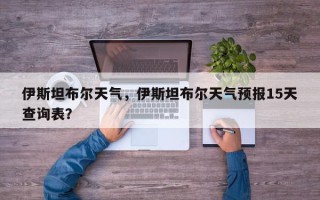 伊斯坦布尔天气，伊斯坦布尔天气预报15天查询表？
