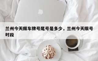 兰州今天限车牌号尾号是多少，兰州今天限号时段