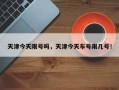 天津今天限号吗，天津今天车号限几号！