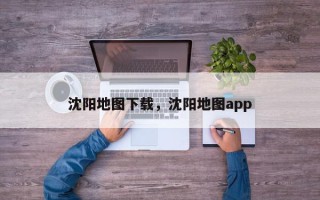 沈阳地图下载，沈阳地图app