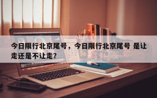 今日限行北京尾号，今日限行北京尾号 是让走还是不让走？