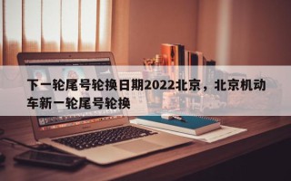 下一轮尾号轮换日期2022北京，北京机动车新一轮尾号轮换